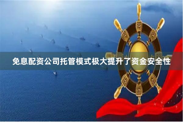 免息配资公司托管模式极大提升了资金安全性