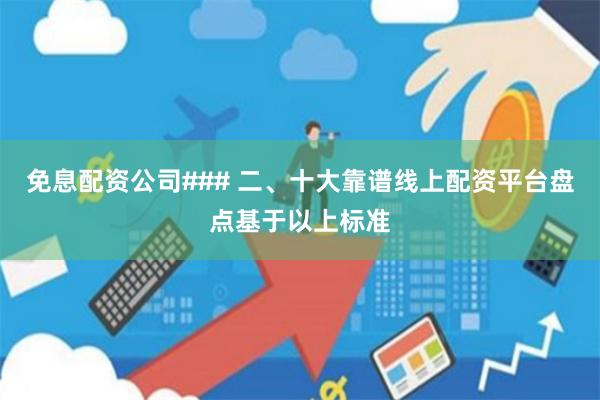 免息配资公司### 二、十大靠谱线上配资平台盘点基于以上标准