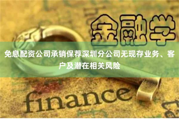 免息配资公司承销保荐深圳分公司无现存业务、客户及潜在相关风险