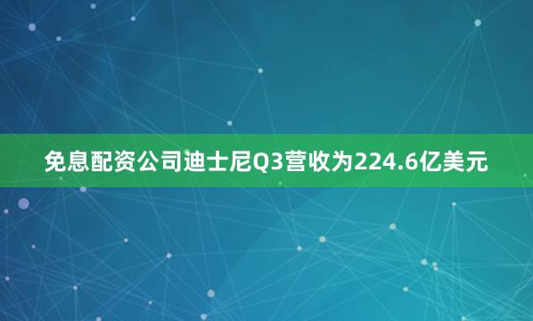 免息配资公司迪士尼Q3营收为224.6亿美元