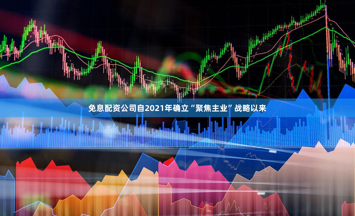 免息配资公司自2021年确立“聚焦主业”战略以来